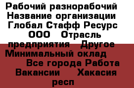 Рабочий-разнорабочий › Название организации ­ Глобал Стафф Ресурс, ООО › Отрасль предприятия ­ Другое › Минимальный оклад ­ 25 200 - Все города Работа » Вакансии   . Хакасия респ.